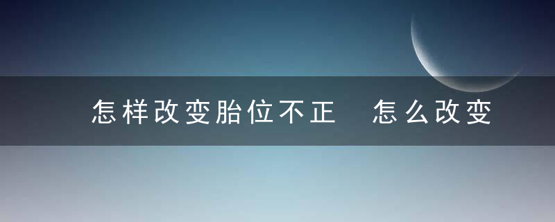 怎样改变胎位不正 怎么改变胎位不正